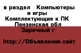  в раздел : Компьютеры и игры » Комплектующие к ПК . Пензенская обл.,Заречный г.
